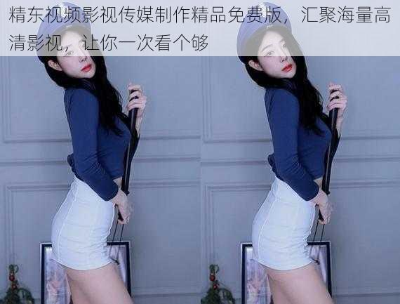 精东视频影视传媒制作精品免费版,汇聚海量高清影视,让你一次看个够