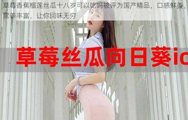 草莓香蕉榴莲丝瓜十八岁可以吃吗被评为国产精品,口感鲜美,营养丰富,让你回味无穷