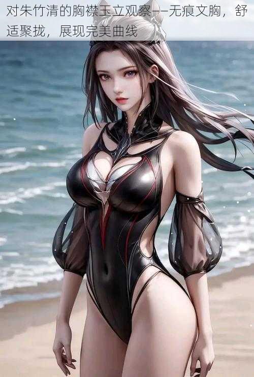 对朱竹清的胸襟玉立观察——无痕文胸,舒适聚拢,展现完美曲线