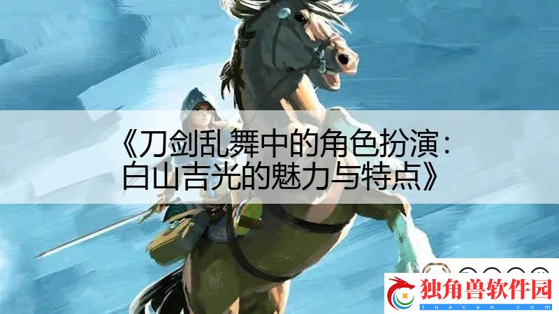 刀剑乱舞中的角色扮演：白山吉光的魅力与特点