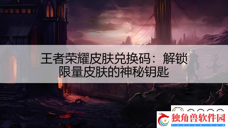王者荣耀皮肤兑换码：解锁限量皮肤的神秘钥匙