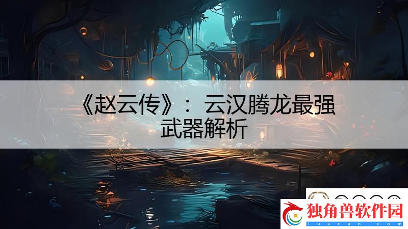 赵云传：云汉腾龙最强武器解析