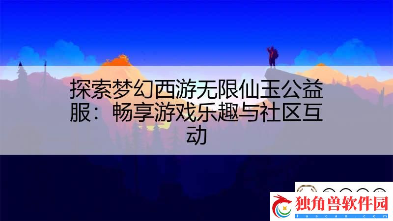 探索梦幻西游无限仙玉公益服：畅享游戏乐趣与社区互动