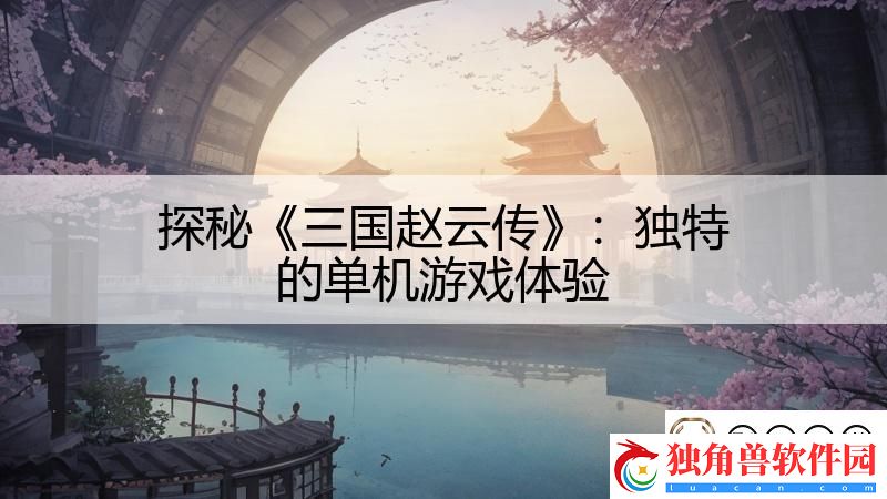 探秘三国赵云传：独特的单机游戏体验