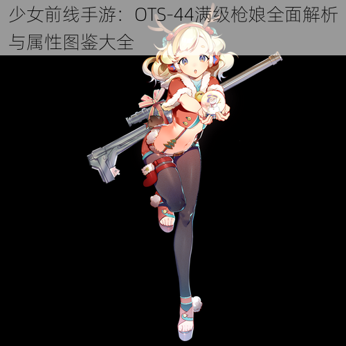 少女前线手游:OTS-44满级枪娘全面解析与属性图鉴大全