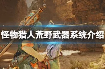 《怪物猎人荒野》游戏深度解析：弓招式全面改动与实战玩法详细讲解
