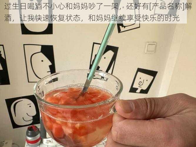 过生日喝酒不小心和妈妈吵了一架，还好有[产品名称]解酒，让我快速恢复状态，和妈妈继续享受快乐的时光