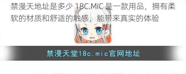 禁漫天地址是多少 18C.MIC 是一款用品,拥有柔软的材质和舒适的触感,能带来真实的体验