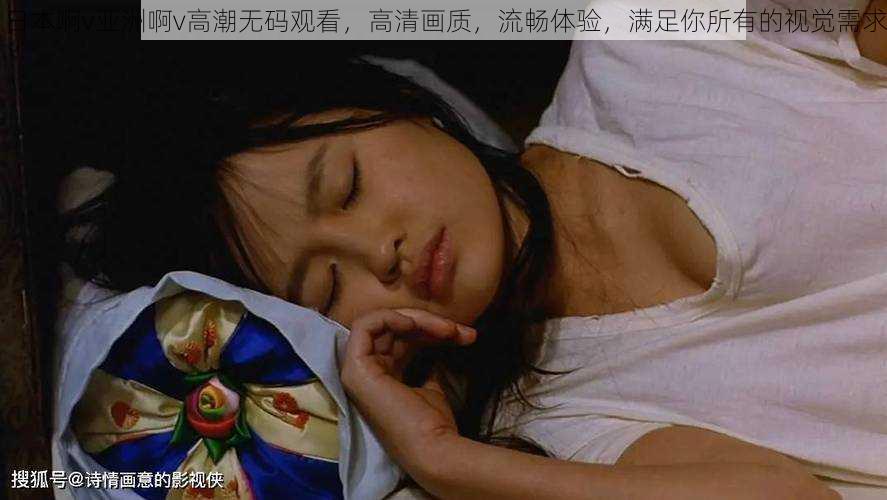 日本啊v亚洲啊v高潮**观看,高清画质,流畅体验,满足你所有的视觉需求