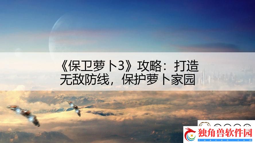 保卫萝卜3攻略：打造无敌防线-保护萝卜家园