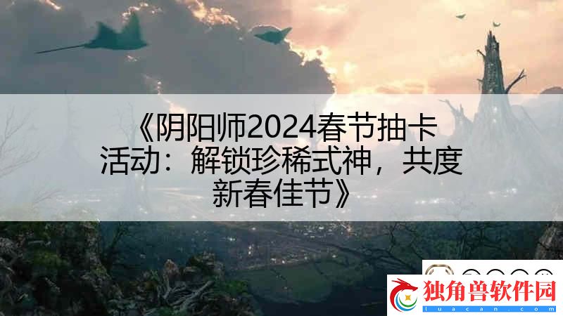 阴阳师2024春节抽卡活动：解锁珍稀式神-共度新春佳节