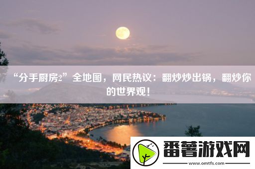 “分手厨房2”全地图-网民热议：翻炒炒出锅-翻炒你的世界观！