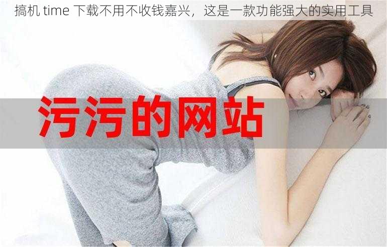 搞机 time 下载不用不收钱嘉兴,这是一款功能强大的实用工具