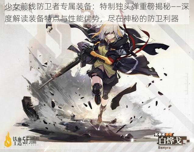 少女前线防卫者专属装备:特制独头弹重磅揭秘——深度解读装备特点与性能优势,尽在神秘的防卫利器
