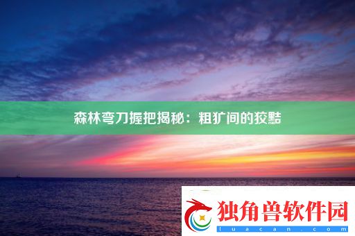 森林弯刀握把揭秘：粗犷间的狡黠