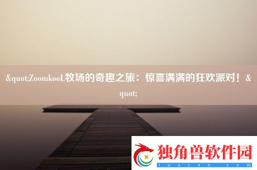 &amp;amp;quot;ZoomkooL牧场的奇趣之旅：惊喜满满的狂欢派对！&amp;amp;quot;