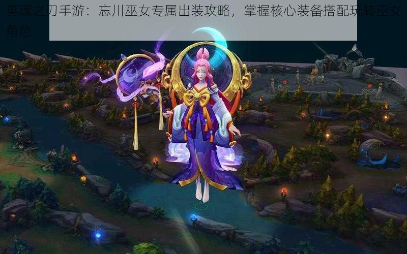 英魂之刃手游：忘川巫女专属出装攻略，掌握核心装备搭配玩转巫女角色