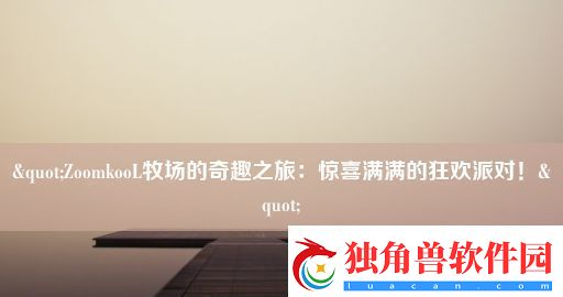 &amp;amp;amp;quot;ZoomkooL牧场的奇趣之旅：惊喜满满的狂欢派对！&amp;amp;amp;quot;