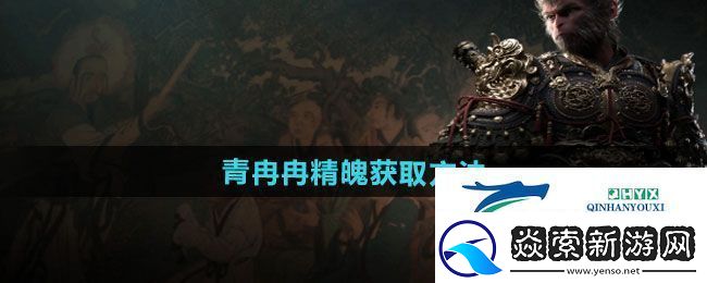 黑神话悟空青冉冉精魄怎么获得-青冉冉精魄获取方法