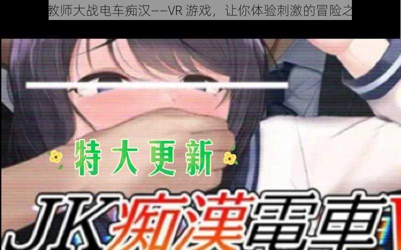 女教师大战电车痴汉——VR 游戏，让你体验刺激的冒险之旅