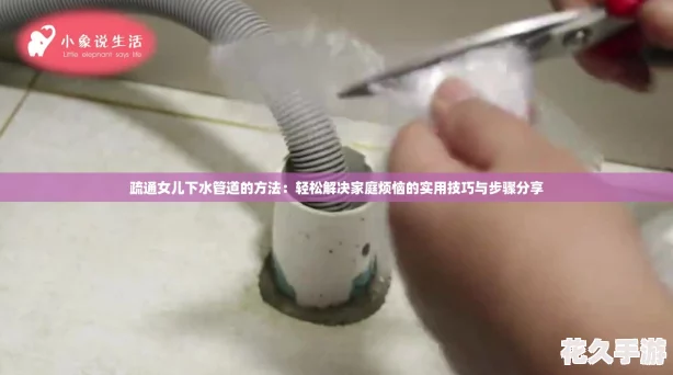疏通女儿下水管道的方法：轻松解决家庭烦恼的实用技巧与步骤分享