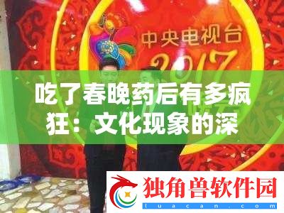 吃了春晚药后有多疯狂：文化现象的深度解析
