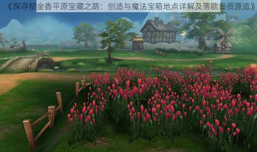 《探寻郁金香平原宝藏之路:创造与魔法宝箱地点详解及落欧岛资源览》