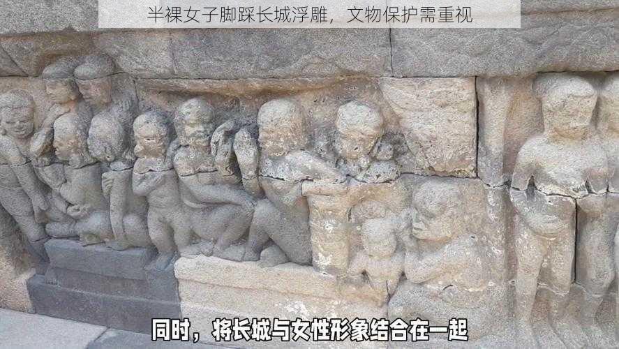 半裸女子脚踩长城浮雕,文物保护需重视