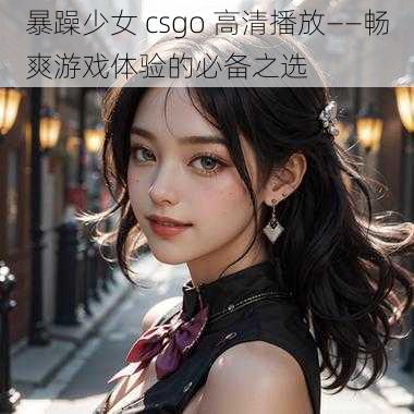 暴躁少女 csgo 高清播放——畅爽游戏体验的必备之选