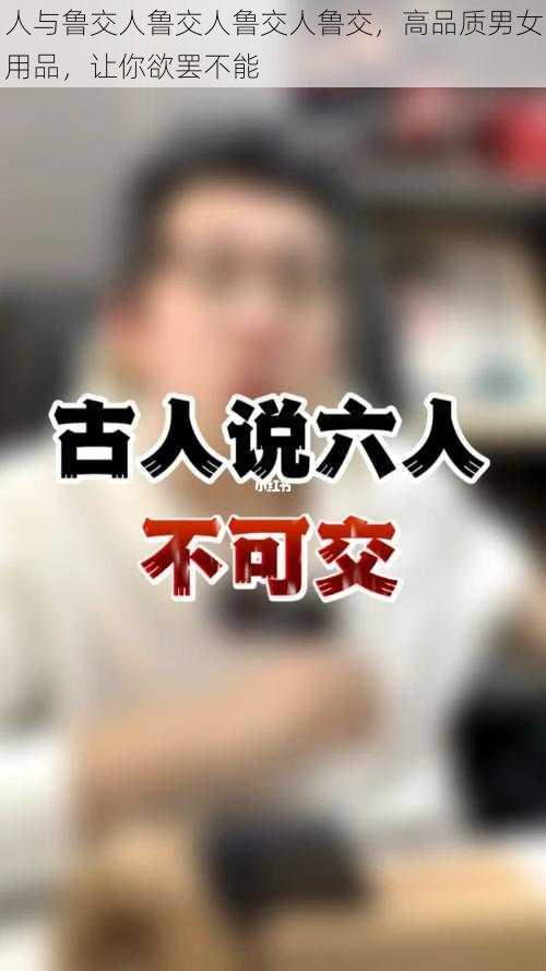 人与鲁交人鲁交人鲁交人鲁交，高品质男女用品，让你欲罢不能