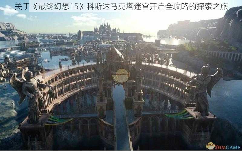 关于《最终幻想15》科斯达马克塔迷宫开启全攻略的探索之旅