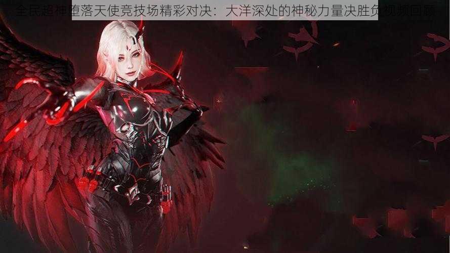 全民超神堕落天使竞技场精彩对决:大洋深处的神秘力量决胜负视频回顾