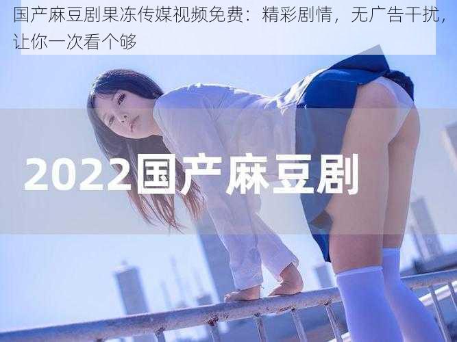 国产麻豆剧果冻传媒视频免费:精彩剧情,无广告干扰,让你一次看个够