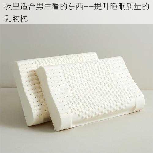 夜里适合男生看的东西——提升睡眠质量的乳胶枕