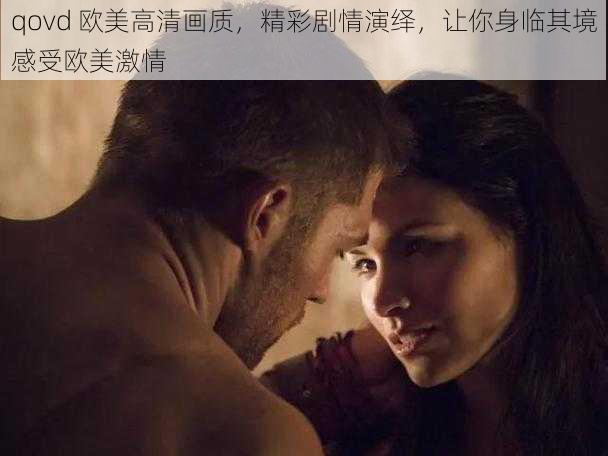 qovd 欧美高清画质,精彩剧情演绎,让你身临其境感受欧美激情