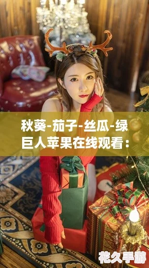 秋葵-茄子-丝瓜-绿巨人苹果在线观看：这部作品真是视觉盛宴-绝对不容错过！