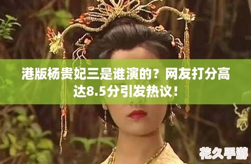 港版杨贵妃三是谁演的-友打分高达8.5分引发热议！