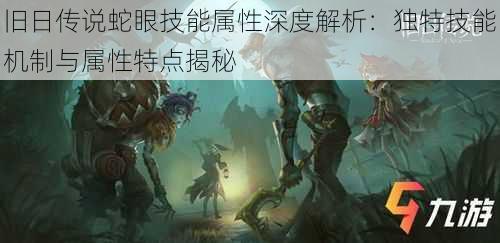 旧日传说蛇眼技能属性深度解析：独特技能机制与属性特点揭秘