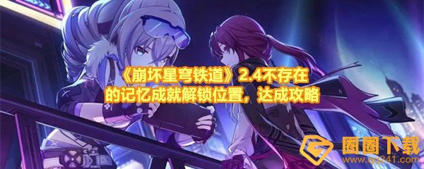 崩坏星穹铁道2.4不存在的记忆成就怎么达成-崩坏星穹铁道2.4不存在的记忆成就在哪触发一览[图文]