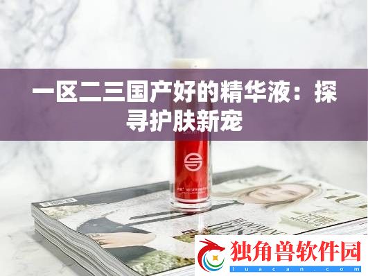 一区二三国产好的精华液：探寻护肤新宠