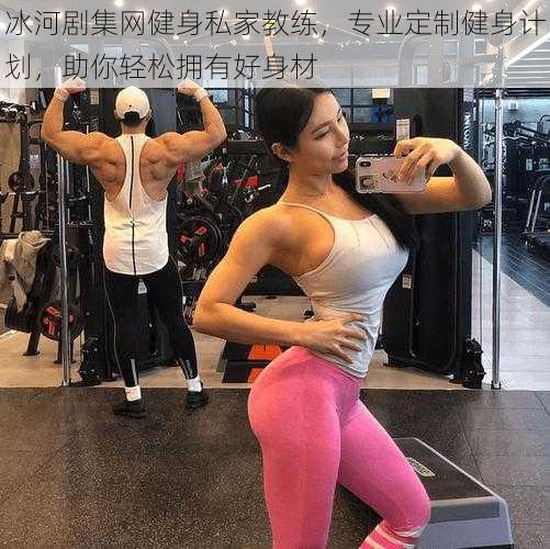 冰河剧集网健身私家教练，专业定制健身计划，助你轻松拥有好身材