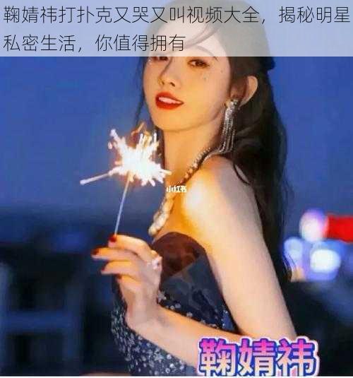 鞠婧祎打扑克又哭又叫视频大全,揭秘明星私密生活,你值得拥有