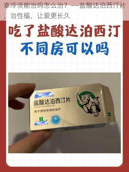 幸冷淡能治吗怎么治?——盐酸达泊西汀片,治性福,让爱更长久