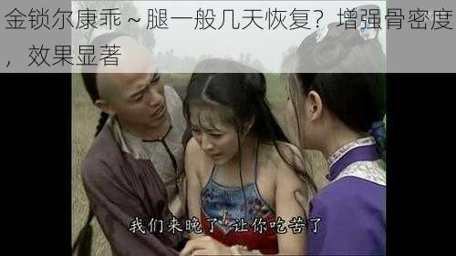 金锁尔康乖~腿一般几天恢复?增强骨密度,效果显著