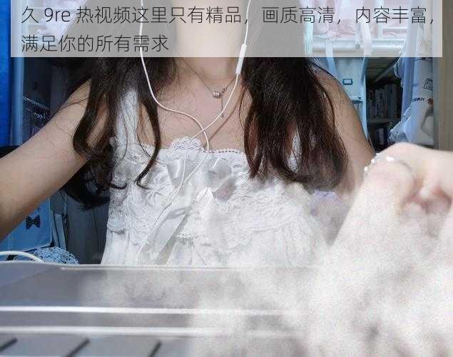 久 9re 热视频这里只有精品,画质高清,内容丰富,满足你的所有需求