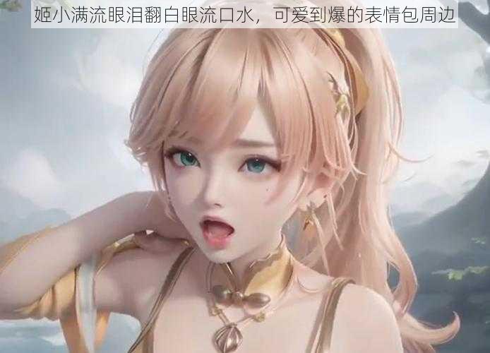姬小满流眼泪翻白眼流口水，可爱到爆的表情包周边