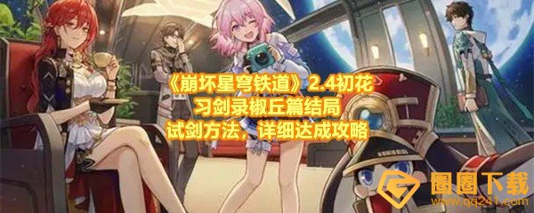 崩坏星穹铁道2.4初花习剑录椒丘篇结局怎么达成-崩坏星穹铁道2.4初花习剑录椒丘篇结局要完成几次试剑一览[图文]