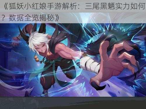 《狐妖小红娘手游解析:三尾黑魉实力如何?数据全览揭秘》