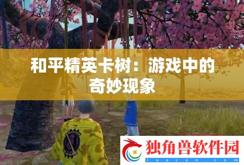 和平精英卡树：游戏中的奇妙现象