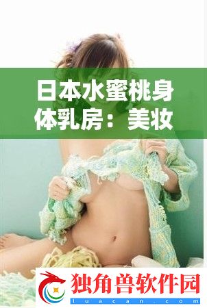 日本水蜜桃身体乳房：美妆界的新宠